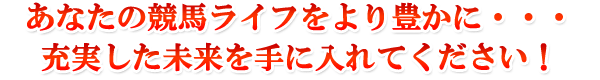 あなたの競馬ライフをより豊かに・・・充実した未来を手に入れてください!