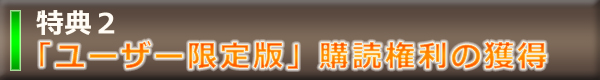 特典2 「ユーザー限定版」購読権利の獲得